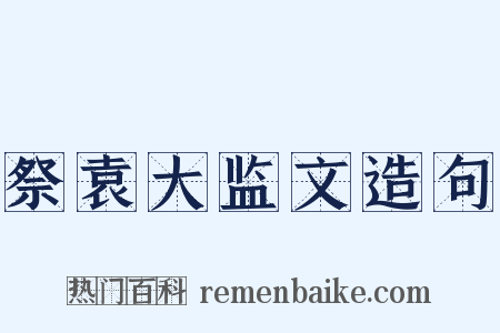 祭袁大监文造句是什么意思的图片